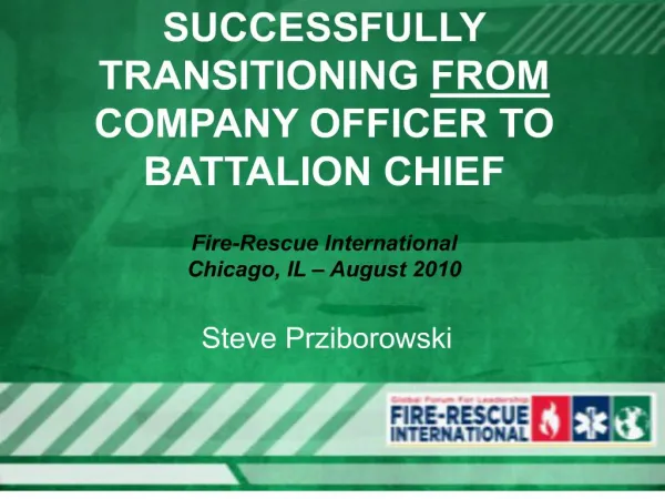 SUCCESSFULLY TRANSITIONING FROM COMPANY OFFICER TO BATTALION CHIEF Fire-Rescue International Chicago, IL August 2010