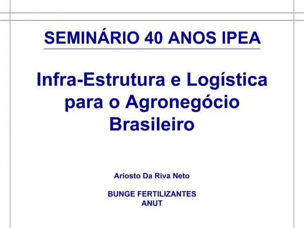 SEMIN RIO 40 ANOS IPEA Infra-Estrutura e Log stica para o Agroneg cio Brasileiro Ariosto Da Riva Neto BUNGE FERTILI