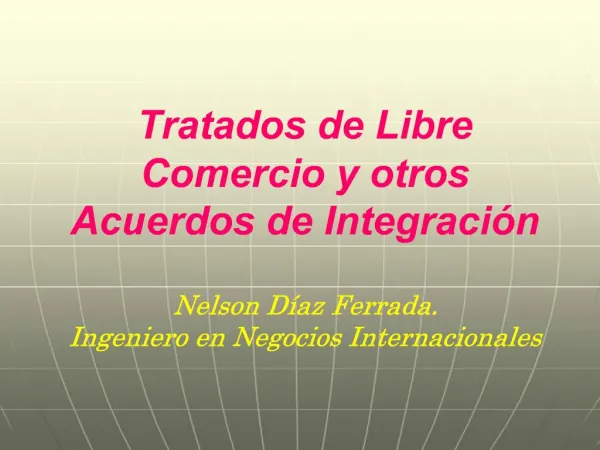 Tratados de Libre Comercio y otros Acuerdos de Integraci n Nelson D az Ferrada. Ingeniero en Negocios Internacionales