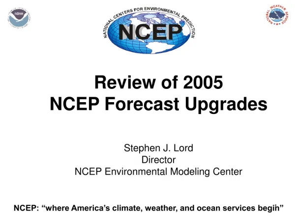Review of 2005 NCEP Forecast Upgrades Stephen J. Lord Director NCEP Environmental Modeling Center