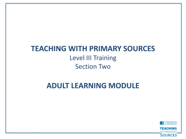 TEACHING WITH PRIMARY SOURCES Level III Training Section Two ADULT LEARNING MODULE