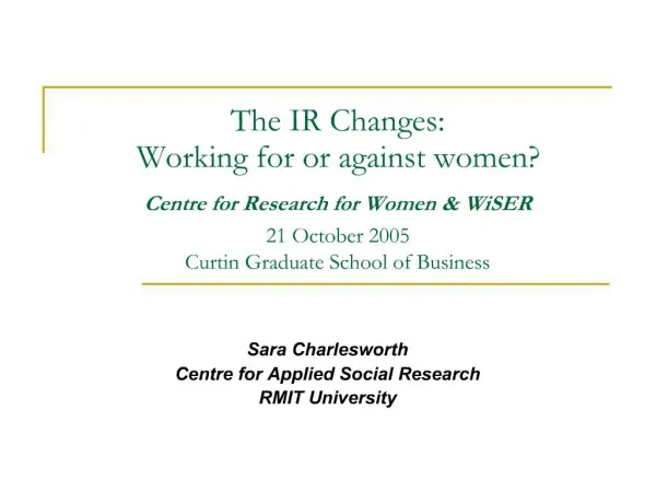 The IR Changes: Working for or against women Centre for Research for Women WiSER 21 October 2005 Curtin Graduate Sch