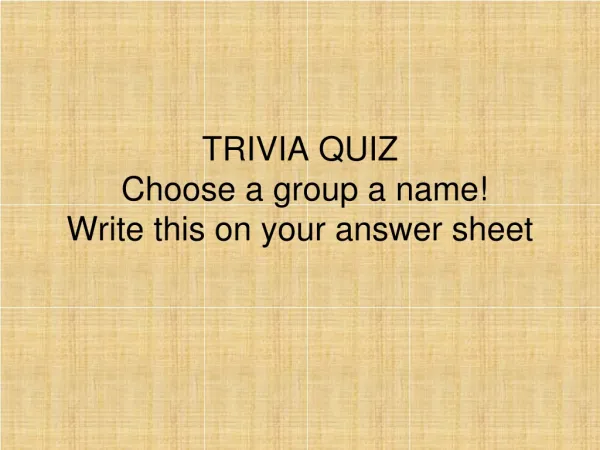 TRIVIA QUIZ Choose a group a name! Write this on your answer sheet
