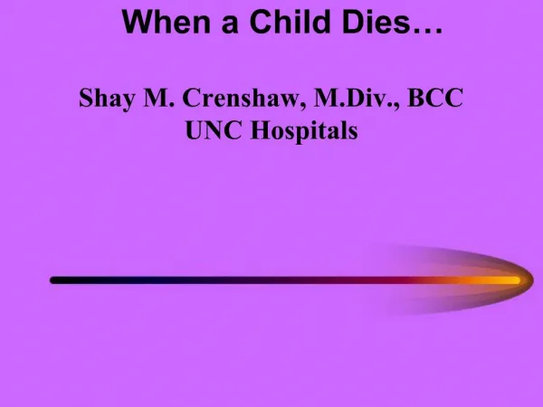 When a Child Dies Shay M. Crenshaw, M.Div., BCC UNC Hospitals