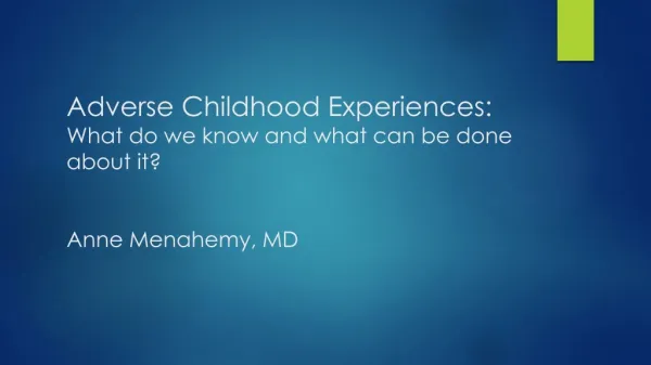 Adverse Childhood Experiences: What do we know and what can be done about it? Anne Menahemy, MD