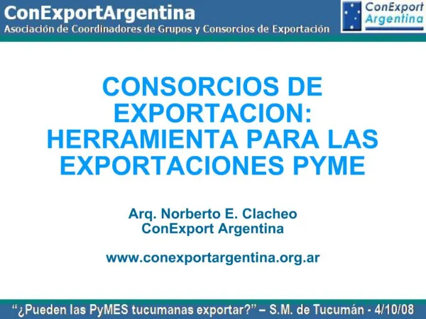 CONSORCIOS DE EXPORTACION: HERRAMIENTA PARA LAS EXPORTACIONES PYME Arq. Norberto E. Clacheo ConExport Argentina conexp
