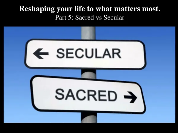 Reshaping your life to what matters most. Part 5: Sacred vs Secular