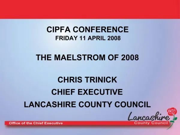 CIPFA CONFERENCE FRIDAY 11 APRIL 2008 THE MAELSTROM OF 2008 CHRIS TRINICK CHIEF EXECUTIVE LANCASHIRE COUNTY COUNCIL