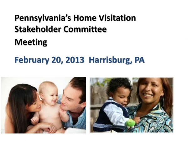 Pennsylvania’s Home Visitation Stakeholder Committee Meeting February 20, 2013 Harrisburg, PA