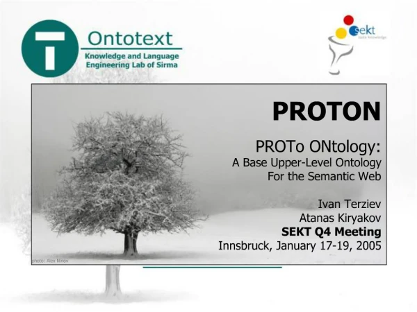 PROTON PROTo ONtology: A Base Upper-Level Ontology For the Semantic Web Ivan Terziev Atanas Kiryakov SEKT Q4 Meeting