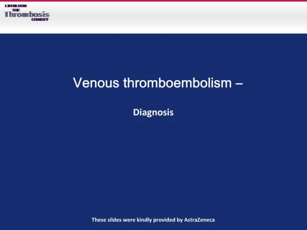 Venous thromboembolism Diagnosis These slides were kindly provided by AstraZeneca