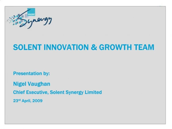 SOLENT INNOVATION GROWTH TEAM Presentation by: Nigel Vaughan Chief Executive, Solent Synergy Limited 23rd April, 2009