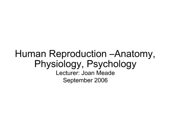 Human Reproduction Anatomy, Physiology, Psychology Lecturer: Joan Meade September 2006