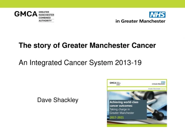 The story of Greater Manchester Cancer An I ntegrated Cancer System 2013-19 	Dave Shackley