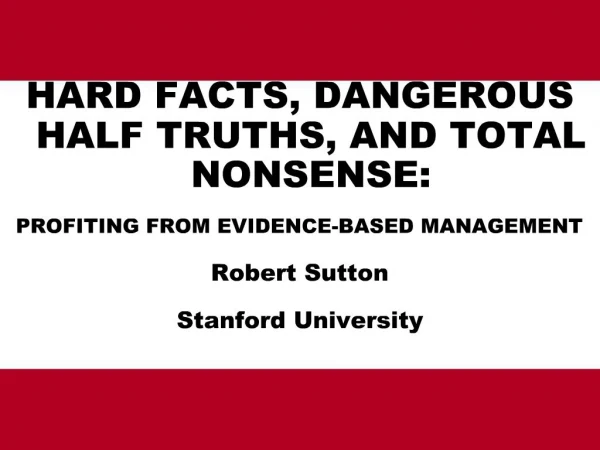 HARD FACTS, DANGEROUS HALF TRUTHS, AND TOTAL NONSENSE: PROFITING FROM EVIDENCE-BASED MANAGEMENT Robert Sutton Stanford U