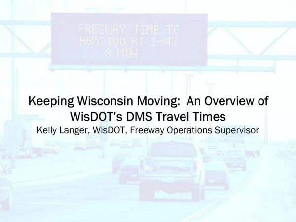 Keeping Wisconsin Moving: An Overview of WisDOT s DMS Travel Times Kelly Langer, WisDOT, Freeway Operations Supervisor