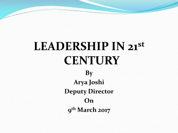 LEADERSHIP IN 21 st CENTURY By Arya Joshi Deputy Director On 9 th March 2017