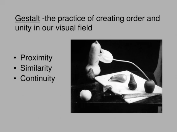 Gestalt -the practice of creating order and unity in our visual field