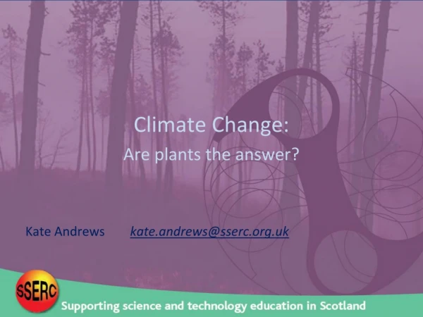 Climate Change: Are plants the answer? Kate Andrews kate.andrews@sserc.uk