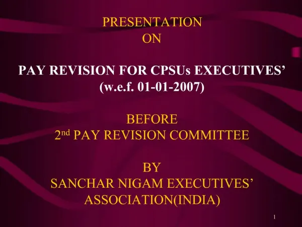 PRESENTATION ON PAY REVISION FOR CPSUs EXECUTIVES w.e.f. 01-01-2007 BEFORE 2nd PAY REVISION COMMITTEE BY SANCHAR NIG