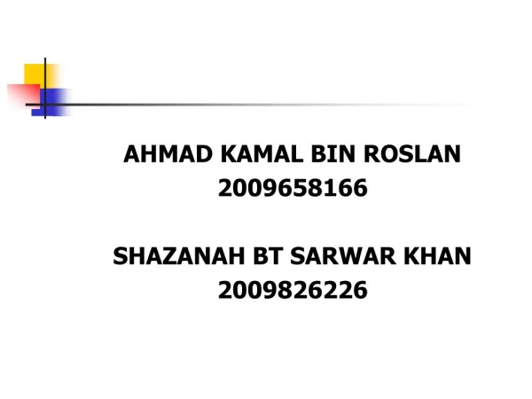 AHMAD KAMAL BIN ROSLAN 2009658166 SHAZANAH BT SARWAR KHAN 2009826226