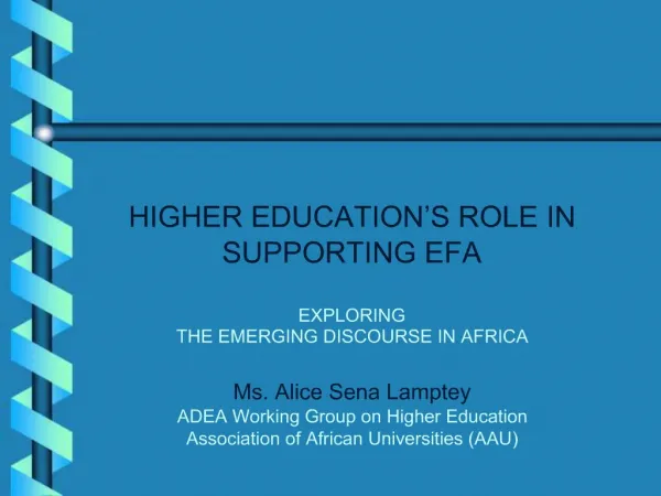 HIGHER EDUCATION S ROLE IN SUPPORTING EFA EXPLORING THE EMERGING DISCOURSE IN AFRICA Ms. Alice Sena Lamptey ADEA Wo