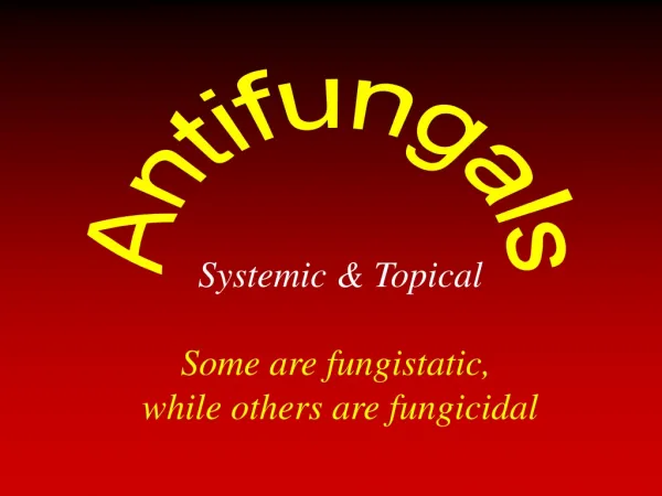 Systemic &amp; Topical Some are fungistatic, while others are fungicidal