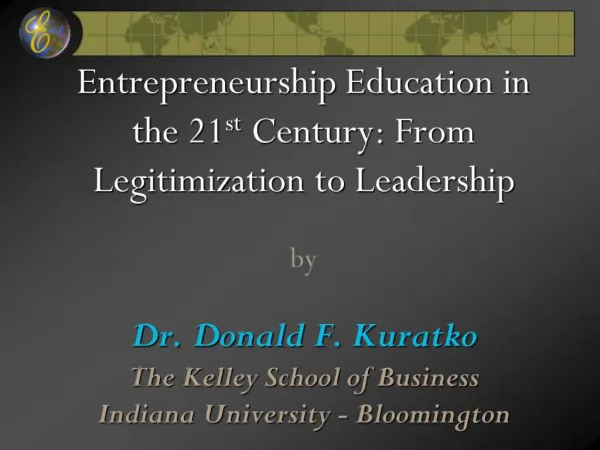Entrepreneurship Education in the 21st Century: From Legitimization to Leadership by Dr. Donald F. Kuratko The Kelley