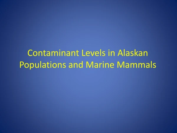 Contaminant Levels in Alaskan Populations and Marine Mammals
