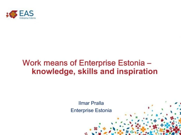 Work means of Enterprise Estonia knowledge, skills and inspiration Ilmar Pralla Enterprise Estonia