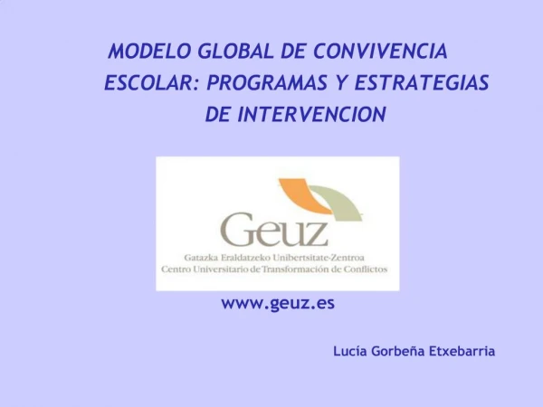 MODELO GLOBAL DE CONVIVENCIA ESCOLAR: PROGRAMAS Y ESTRATEGIAS DE INTERVENCION geuz.es Luc a Gorbe a Etxebarria