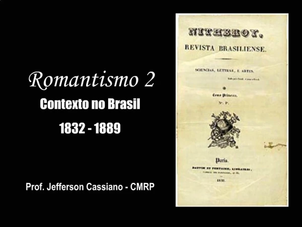 Romantismo 2 Contexto no Brasil 1832 - 1889 Prof. Jefferson Cassiano - CMRP