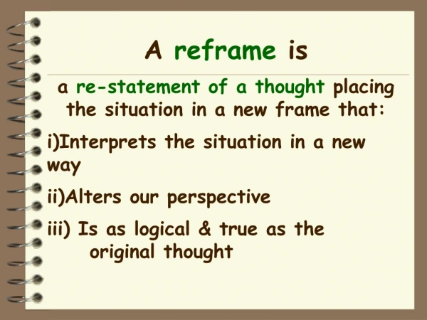 A reframe is a re-statement of a thought placing the situation in a new frame that: