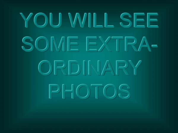 YOU WILL SEE SOME EXTRA-ORDINARY PHOTOS