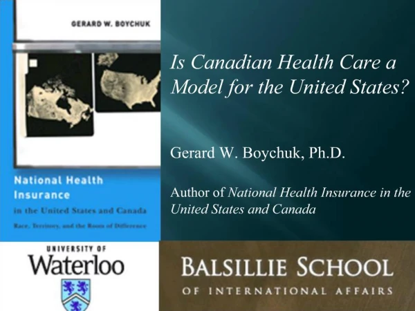 Is Canadian Health Care a Model for the United States Gerard W. Boychuk, Ph.D. Author of National Health Insurance in