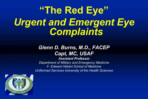 The Red Eye Urgent and Emergent Eye Complaints Glenn D. Burns, M.D., FACEP Capt, MC, USAF Assistant Professor Depart
