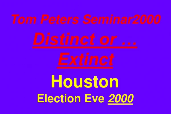 Tom Peters Seminar2000 Distinct or … Extinct Houston Election Eve 2000