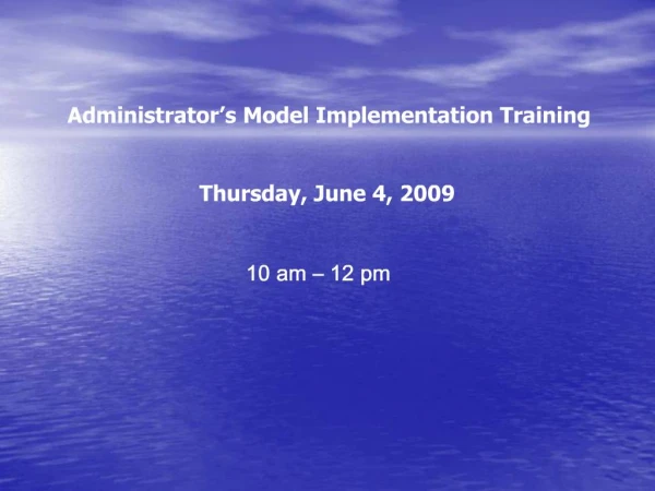 Administrator s Model Implementation Training Thursday, June 4, 2009 10 am 12 pm