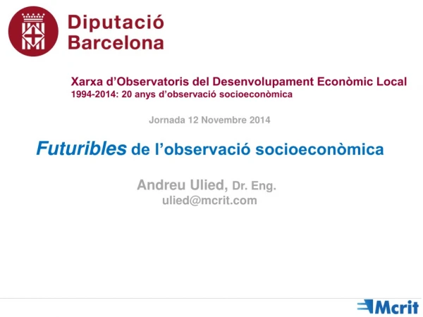 Jornada 12 Novembre 2014 Futuribles de l’observació socioeconòmica Andreu Ulied , Dr. Eng .