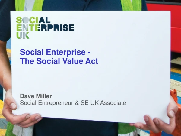Social Enterprise - The Social Value Act Dave Miller Social Entrepreneur &amp; SE UK Associate
