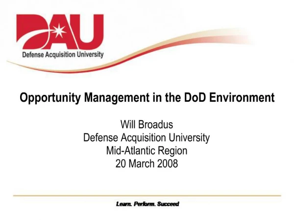 Opportunity Management in the DoD Environment Will Broadus Defense Acquisition University Mid-Atlantic Region 20 March