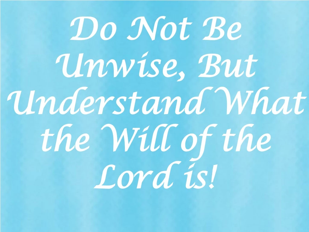 do not be unwise but understand what the will