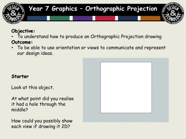 Objective: To understand how to produce an Orthographic Projection drawing Outcome: