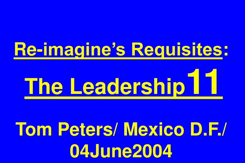 re imagine s requisites the leadership 11 tom peters mexico d f 04june2004