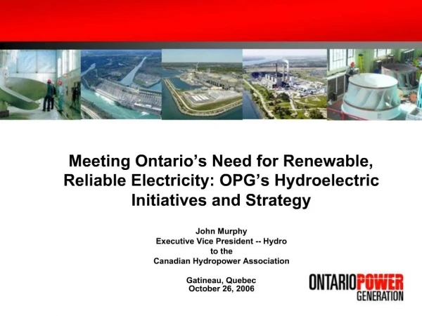 Meeting Ontario s Need for Renewable, Reliable Electricity: OPG s Hydroelectric Initiatives and Strategy John Murp