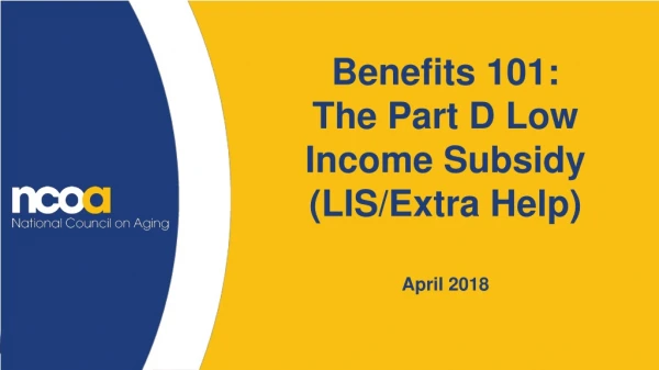Benefits 101: The Part D Low Income Subsidy (LIS/Extra Help) April 2018