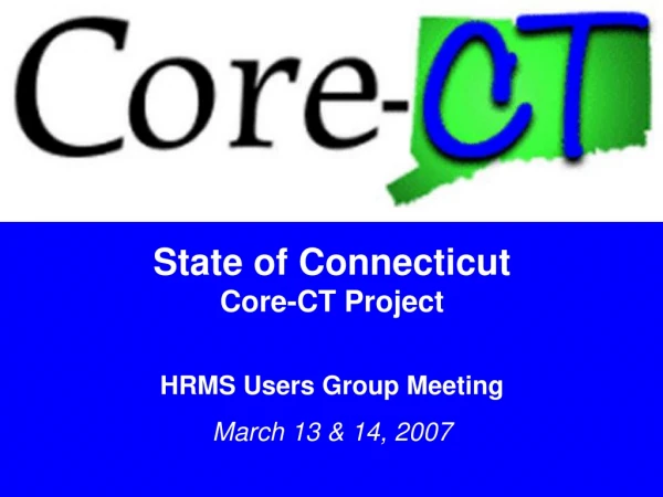 State of Connecticut Core-CT Project HRMS Users Group Meeting March 13 &amp; 14, 2007