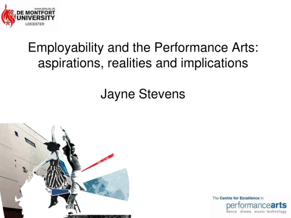 Employability and the Performance Arts: aspirations, realities and implications Jayne Stevens