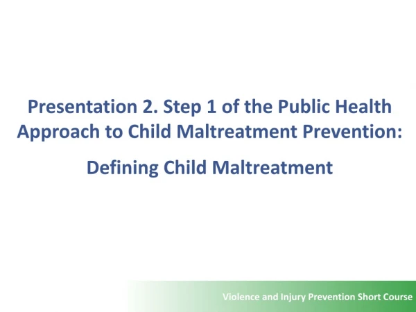 Presentation 2. Step 1 of the Public Health Approach to Child Maltreatment Prevention: