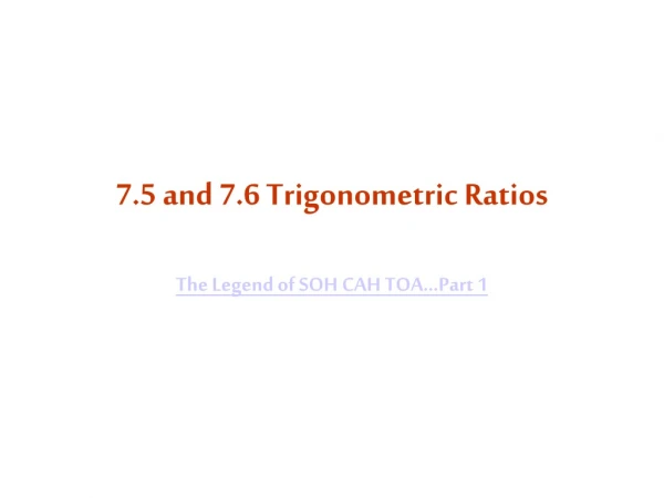 7.5 and 7.6 Trigonometric Ratios The Legend of SOH CAH TOA...Part 1